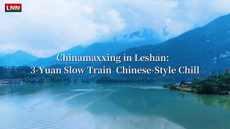 LNN:Chinamaxxing in Leshan: 3-Yuan Slow Train,Chinese-Style Chill